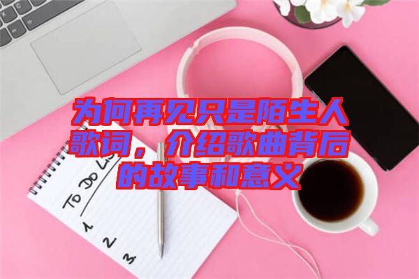 為何再見只是陌生人歌詞，介紹歌曲背后的故事和意義