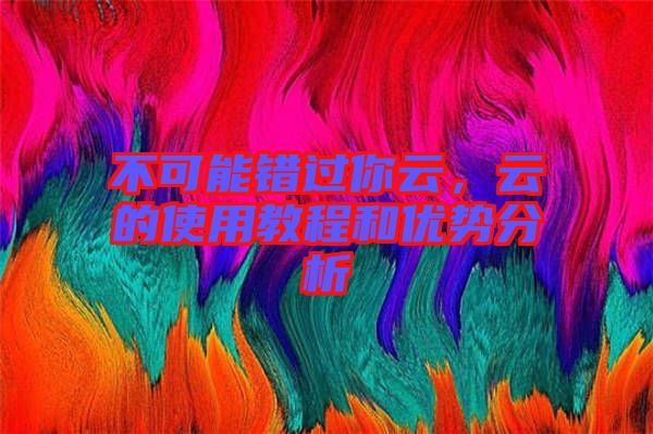 不可能錯過你云，云的使用教程和優(yōu)勢分析