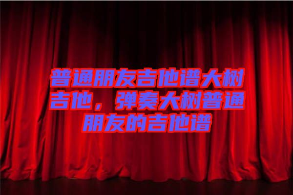 普通朋友吉他譜大樹吉他，彈奏大樹普通朋友的吉他譜