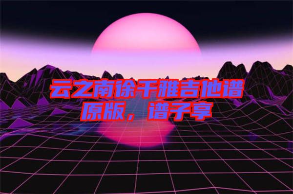 云之南徐千雅吉他譜原版，譜子享