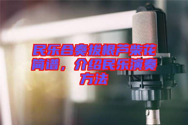 民樂(lè)合奏拔根蘆柴花簡(jiǎn)譜，介紹民樂(lè)演奏方法