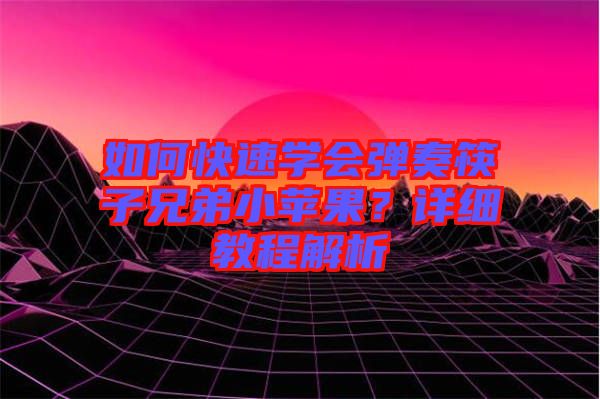 如何快速學(xué)會(huì)彈奏筷子兄弟小蘋果？詳細(xì)教程解析