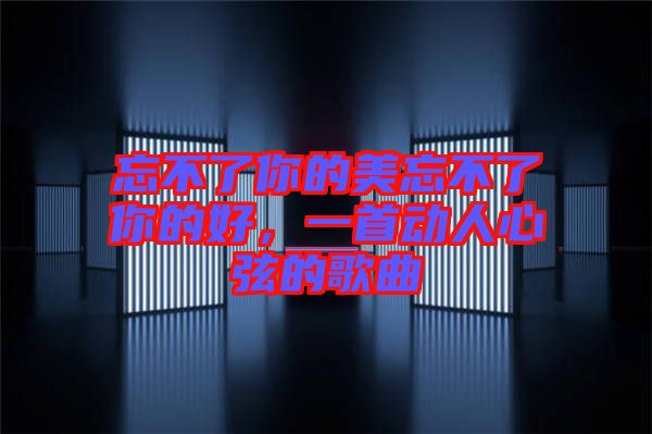 忘不了你的美忘不了你的好，一首動(dòng)人心弦的歌曲