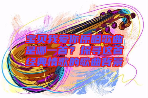 寶貝我愛你原唱歌曲是哪一首？探尋這首經(jīng)典情歌的歌曲背景