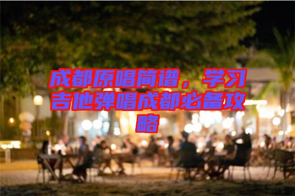 成都原唱簡譜，學(xué)習(xí)吉他彈唱成都必備攻略