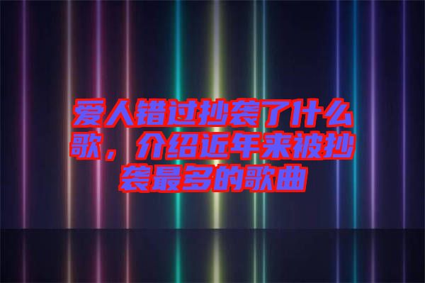 愛人錯(cuò)過抄襲了什么歌，介紹近年來被抄襲最多的歌曲