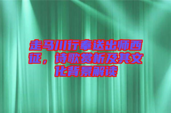 走馬川行奉送出師西征，詩歌賞析及其文化背景解讀