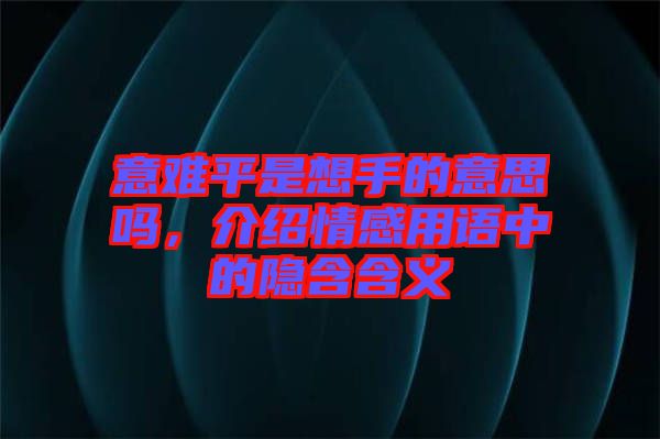 意難平是想手的意思嗎，介紹情感用語中的隱含含義