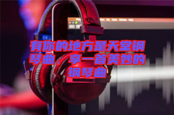 有你的地方是天堂鋼琴曲，享一首美妙的鋼琴曲