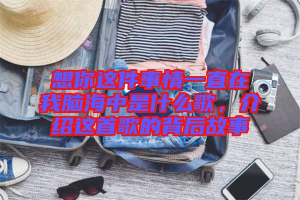 想你這件事情一直在我腦海中是什么歌，介紹這首歌的背后故事