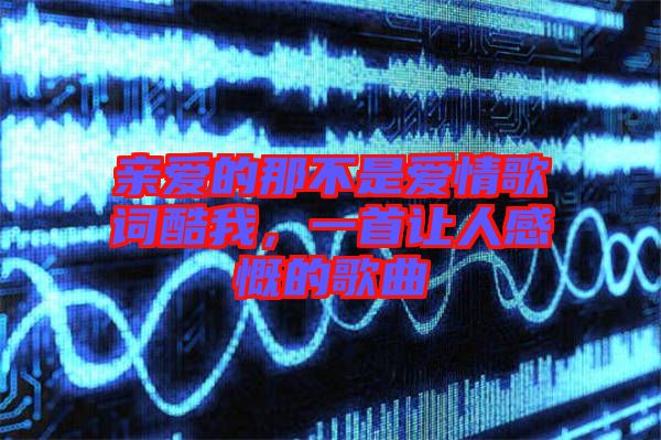 親愛(ài)的那不是愛(ài)情歌詞酷我，一首讓人感慨的歌曲