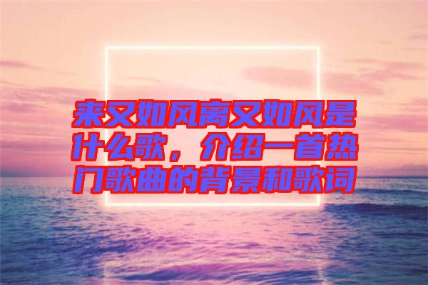 來又如風(fēng)離又如風(fēng)是什么歌，介紹一首熱門歌曲的背景和歌詞