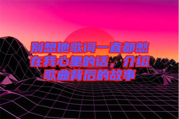 別想他歌詞一直都憋在我心里的話，介紹歌曲背后的故事