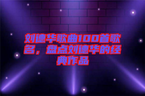 劉德華歌曲100首歌名，盤點劉德華的經典作品