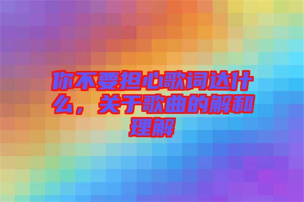 你不要擔心歌詞達什么，關于歌曲的解和理解