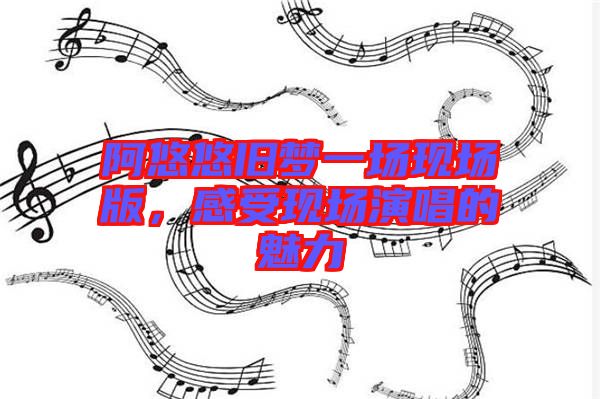 阿悠悠舊夢(mèng)一場(chǎng)現(xiàn)場(chǎng)版，感受現(xiàn)場(chǎng)演唱的魅力