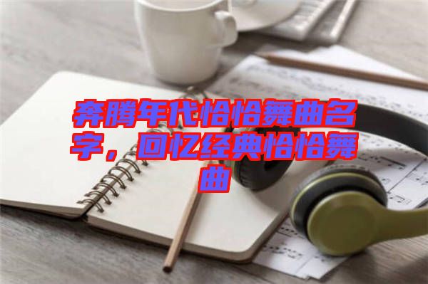 奔騰年代恰恰舞曲名字，回憶經(jīng)典恰恰舞曲