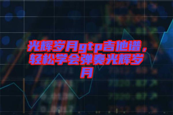 光輝歲月gtp吉他譜，輕松學(xué)會彈奏光輝歲月