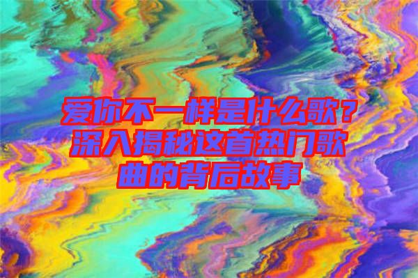 愛你不一樣是什么歌？深入揭秘這首熱門歌曲的背后故事