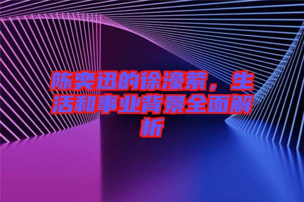 陳奕迅的徐濠縈，生活和事業(yè)背景全面解析