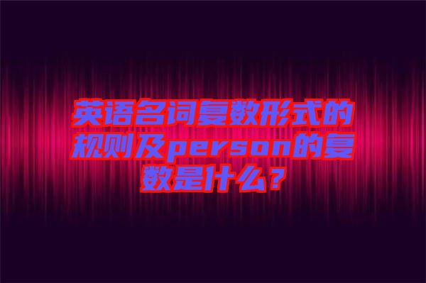 英語名詞復數形式的規(guī)則及person的復數是什么？