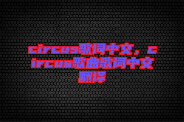 circus歌詞中文，circus歌曲歌詞中文翻譯