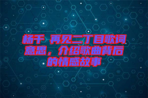 楊千嬅再見(jiàn)二丁目歌詞意思，介紹歌曲背后的情感故事