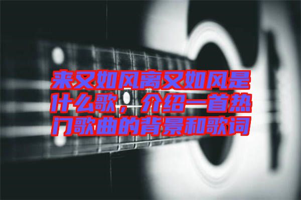 來又如風離又如風是什么歌，介紹一首熱門歌曲的背景和歌詞