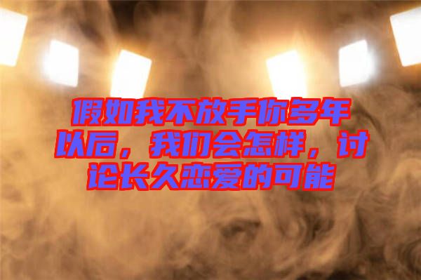 假如我不放手你多年以后，我們會(huì)怎樣，討論長(zhǎng)久戀愛(ài)的可能