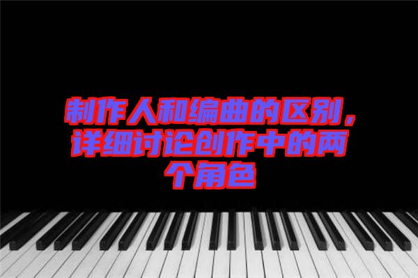 制作人和編曲的區(qū)別，詳細(xì)討論創(chuàng)作中的兩個(gè)角色