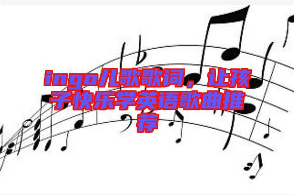 ingo兒歌歌詞，讓孩子快樂學(xué)英語歌曲推薦