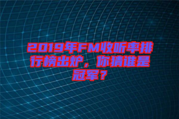 2019年FM收聽(tīng)率排行榜出爐，你猜誰(shuí)是冠軍？