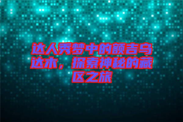 達(dá)人秀夢(mèng)中的額吉烏達(dá)木，探索神秘的藏區(qū)之旅