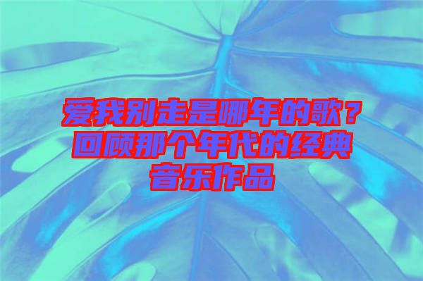 愛我別走是哪年的歌？回顧那個(gè)年代的經(jīng)典音樂作品