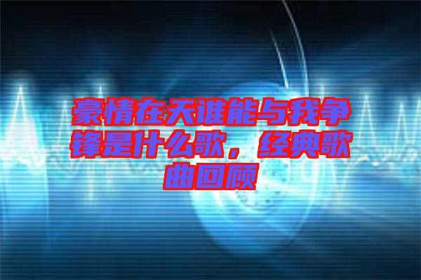 豪情在天誰能與我爭鋒是什么歌，經(jīng)典歌曲回顧