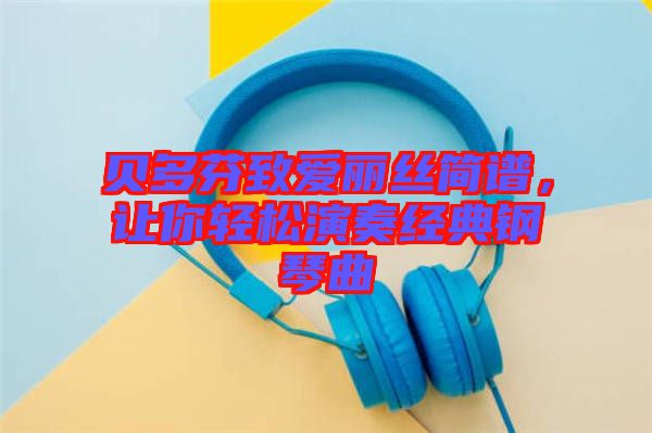 貝多芬致愛麗絲簡(jiǎn)譜，讓你輕松演奏經(jīng)典鋼琴曲