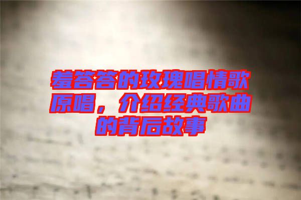 羞答答的玫瑰唱情歌原唱，介紹經(jīng)典歌曲的背后故事