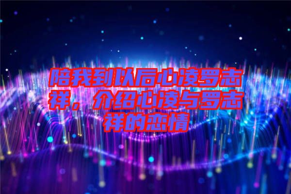 陪我到以后心凌羅志祥，介紹心凌與羅志祥的戀情