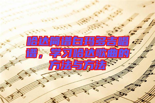 哈達(dá)簡譜白瑪多吉唱譜，學(xué)習(xí)哈達(dá)歌曲的方法與方法