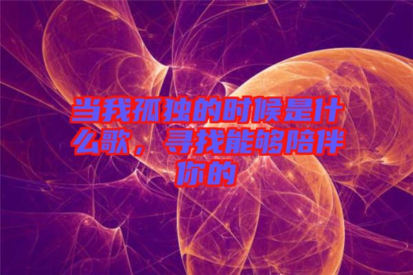 當(dāng)我孤獨(dú)的時候是什么歌，尋找能夠陪伴你的