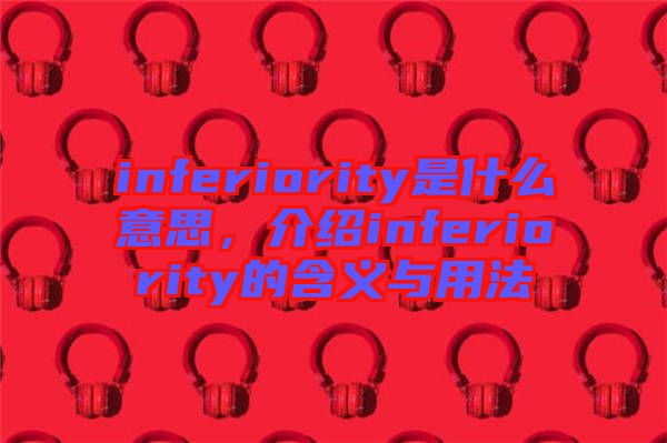 inferiority是什么意思，介紹inferiority的含義與用法