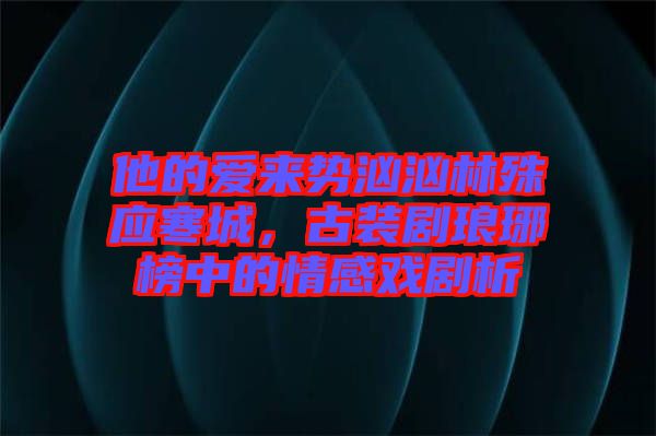 他的愛來勢洶洶林殊應(yīng)寒城，古裝劇瑯琊榜中的情感戲劇析