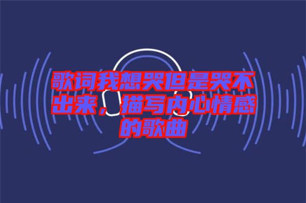 歌詞我想哭但是哭不出來，描寫內(nèi)心情感的歌曲