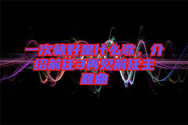 一次就好是什么歌，介紹前任3再見前任主題曲