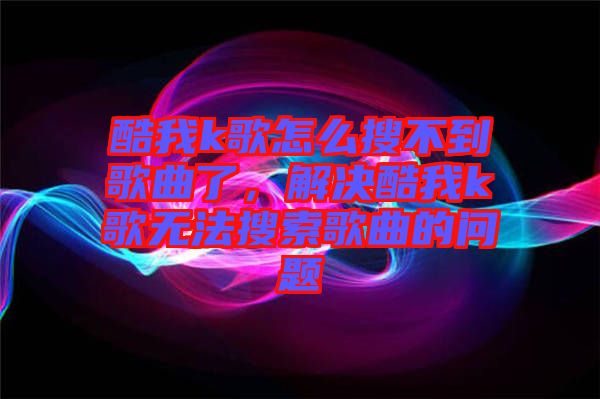 酷我k歌怎么搜不到歌曲了，解決酷我k歌無法搜索歌曲的問題