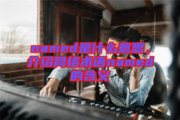 named是什么意思，介紹網(wǎng)絡術(shù)語named的含義