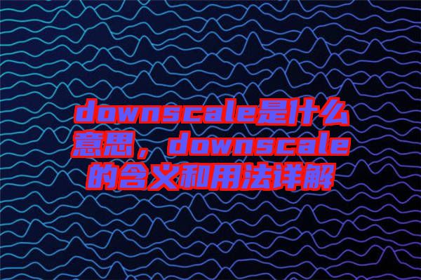 downscale是什么意思，downscale的含義和用法詳解