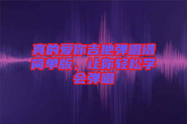 真的愛你吉他彈唱譜簡(jiǎn)單版，讓你輕松學(xué)會(huì)彈唱