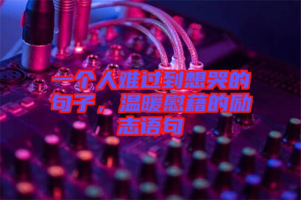 一個人難過到想哭的句子，溫暖慰藉的勵志語句