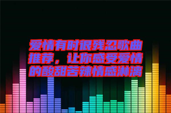 愛情有時很殘忍歌曲推薦，讓你感受愛情的酸甜苦辣情感淋漓